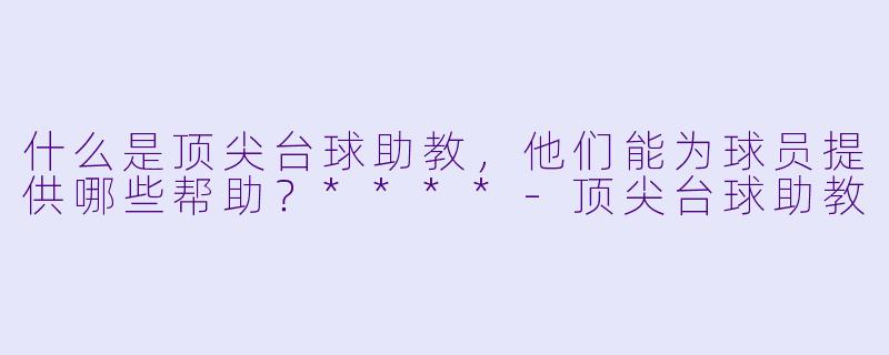 什么是顶尖台球助教,他们能为球员提供哪些帮助?****