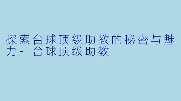 探索台球顶级助教的秘密与魅力-台球顶级助教