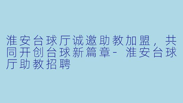 淮安台球厅诚邀助教加盟，共同开创台球新篇章-淮安台球厅助教招聘