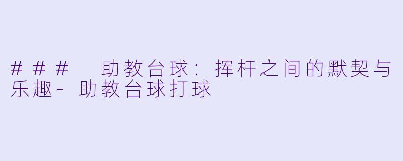 ### 助教台球：挥杆之间的默契与乐趣-助教台球打球