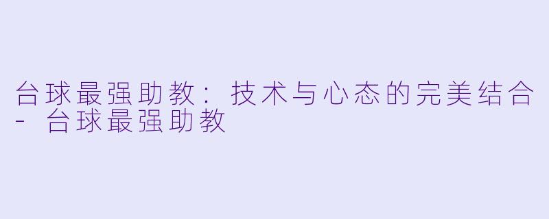 台球最强助教：技术与心态的完美结合-台球最强助教