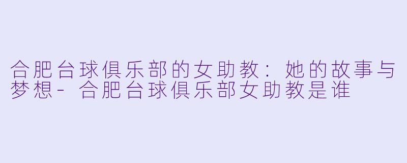 合肥台球俱乐部的女助教：她的故事与梦想-合肥台球俱乐部女助教是谁