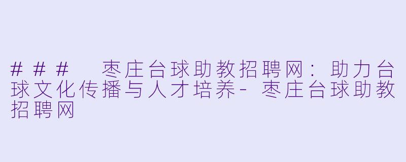 ### 枣庄台球助教招聘网：助力台球文化传播与人才培养-枣庄台球助教招聘网