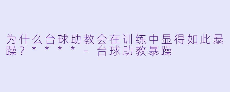 为什么台球助教会在训练中显得如此暴躁?****