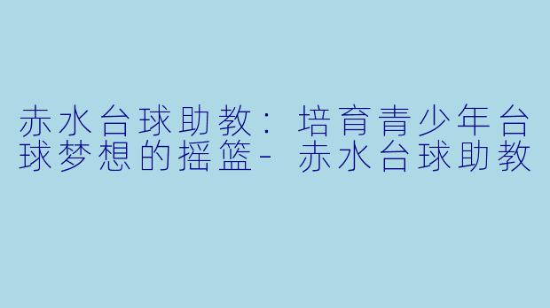 赤水台球助教：培育青少年台球梦想的摇篮-赤水台球助教