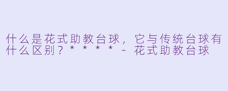 什么是花式助教台球,它与传统台球有什么区别?****