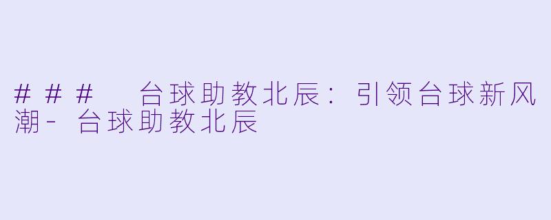 ### 台球助教北辰：引领台球新风潮-台球助教北辰