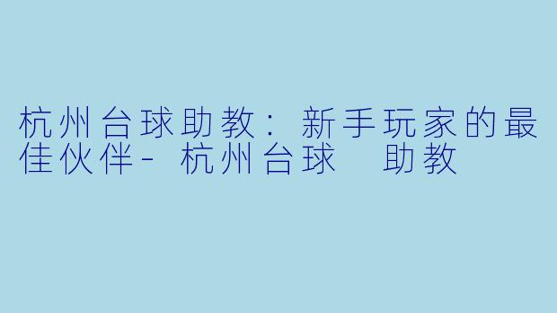 杭州台球助教：新手玩家的最佳伙伴-杭州台球 助教