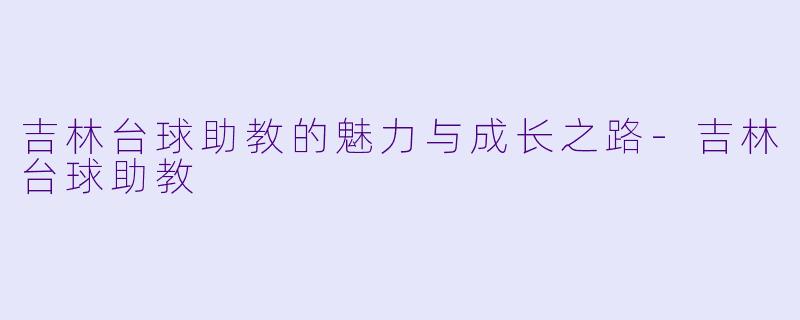 吉林台球助教的魅力与成长之路-吉林台球助教