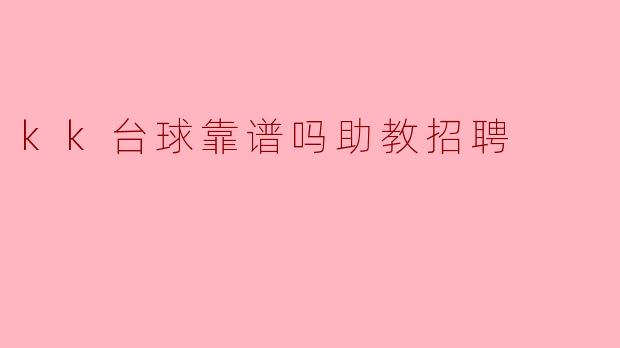 KK台球靠谱吗?探讨KK台球助教招聘的真实情况