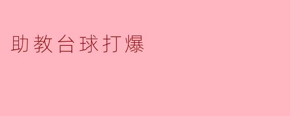助教在台球比赛中表现如何,为什么会被称为“打爆”?****