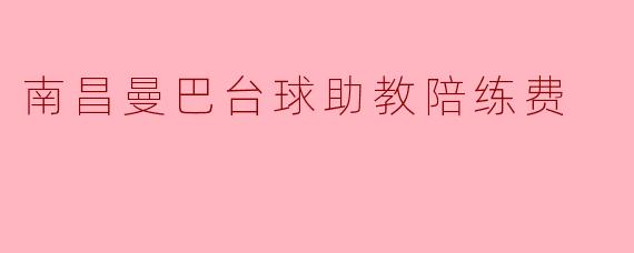 ### 南昌曼巴台球助教陪练费解析