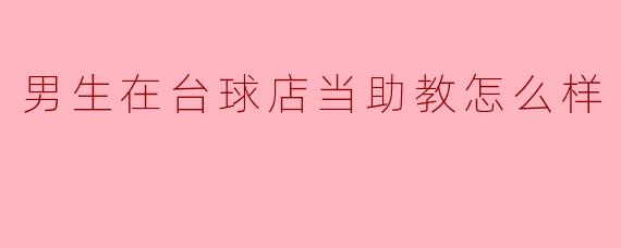 ### 男生在台球店当助教的体验与展望
