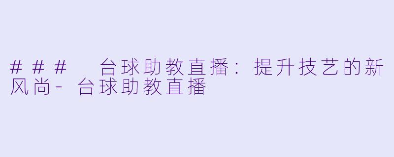 ### 台球助教直播：提升技艺的新风尚-台球助教直播