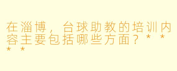 在淄博，台球助教的培训内容主要包括哪些方面？****