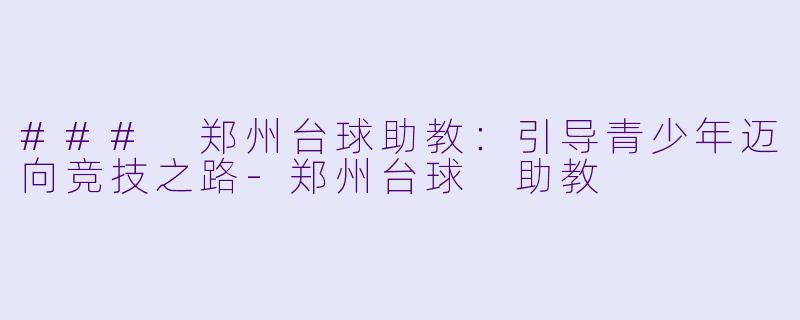 ### 郑州台球助教：引导青少年迈向竞技之路-郑州台球 助教