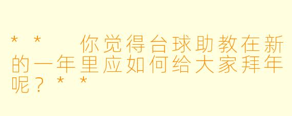 ** 你觉得台球助教在新的一年里应如何给大家拜年呢？**