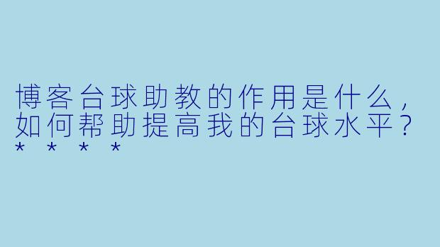 博客台球助教的作用是什么,如何帮助提高我的台球水平?****