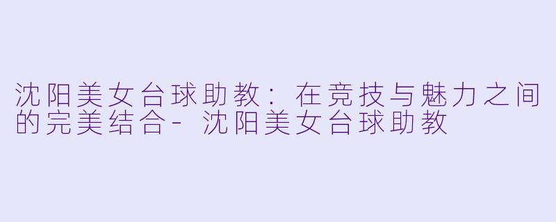 沈阳美女台球助教:在竞技与魅力之间的完美结合