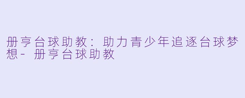 册亨台球助教:助力青少年追逐台球梦想