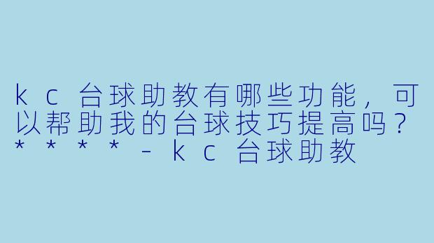 kc台球助教有哪些功能,可以帮助我的台球技巧提高吗?****
