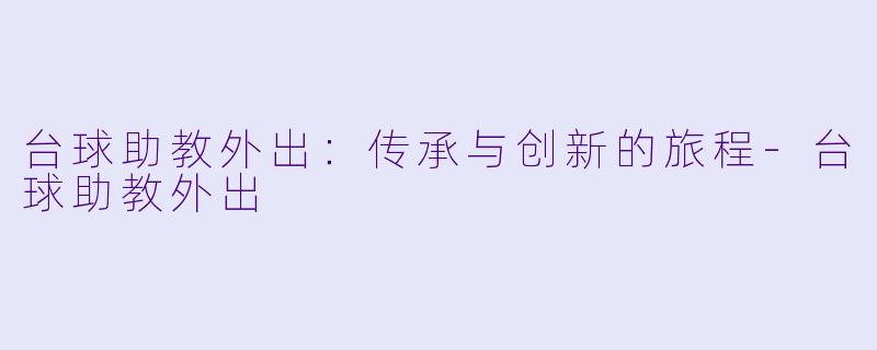 台球助教外出:传承与创新的旅程