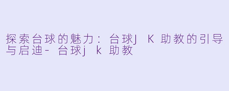 探索台球的魅力：台球JK助教的引导与启迪-台球jk助教