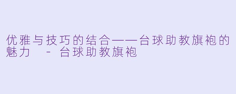 优雅与技巧的结合——台球助教旗袍的魅力 -台球助教旗袍