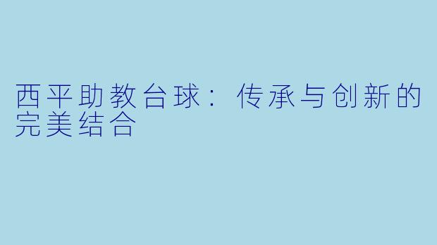 西平助教台球：传承与创新的完美结合