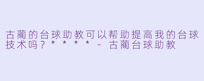古蔺的台球助教可以帮助提高我的台球技术吗?****