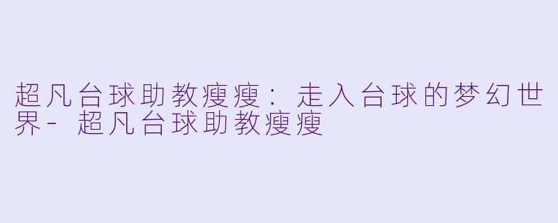 超凡台球助教瘦瘦：走入台球的梦幻世界-超凡台球助教瘦瘦