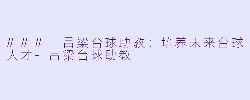 ### 吕梁台球助教：培养未来台球人才-吕梁台球助教