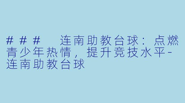 ### 连南助教台球：点燃青少年热情，提升竞技水平-连南助教台球