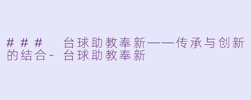 ### 台球助教奉新——传承与创新的结合-台球助教奉新