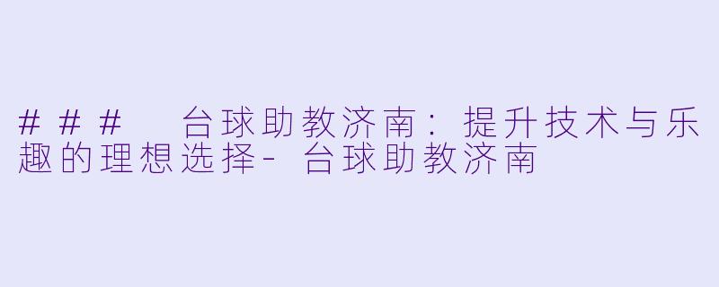 ### 台球助教济南：提升技术与乐趣的理想选择-台球助教济南