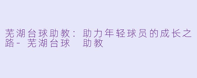 芜湖台球助教：助力年轻球员的成长之路-芜湖台球 助教