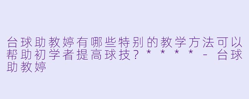 台球助教婷有哪些特别的教学方法可以帮助初学者提高球技?****