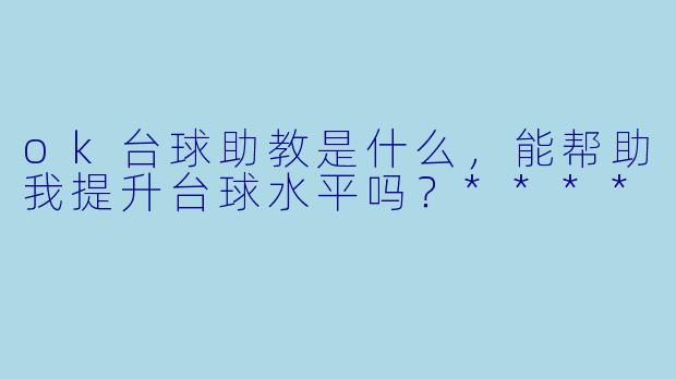 ok台球助教是什么,能帮助我提升台球水平吗?****