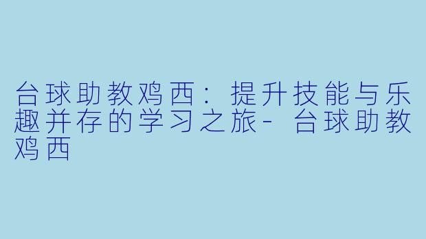 台球助教鸡西：提升技能与乐趣并存的学习之旅-台球助教鸡西