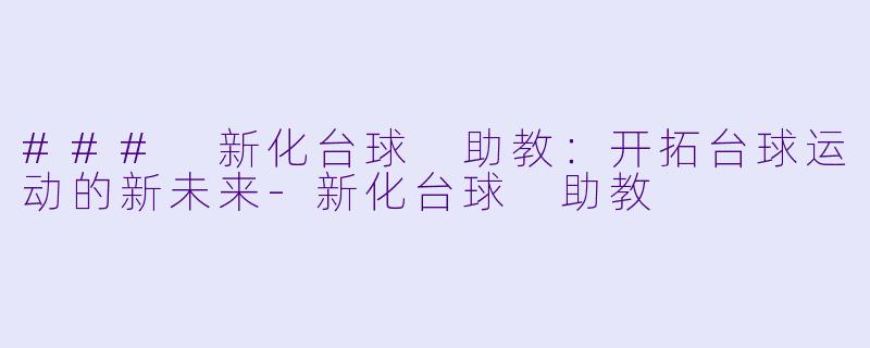 ### 新化台球 助教：开拓台球运动的新未来-新化台球 助教