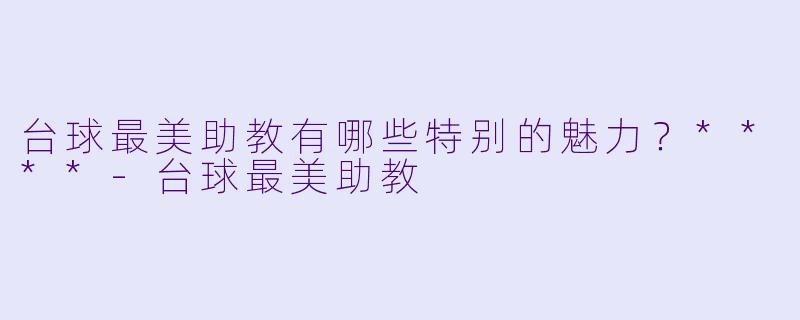 台球最美助教有哪些特别的魅力？****-台球最美助教