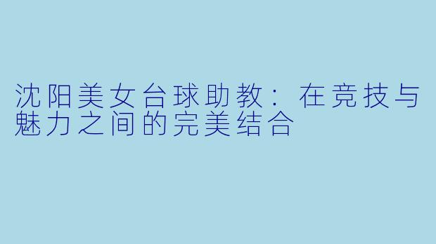 沈阳美女台球助教：在竞技与魅力之间的完美结合