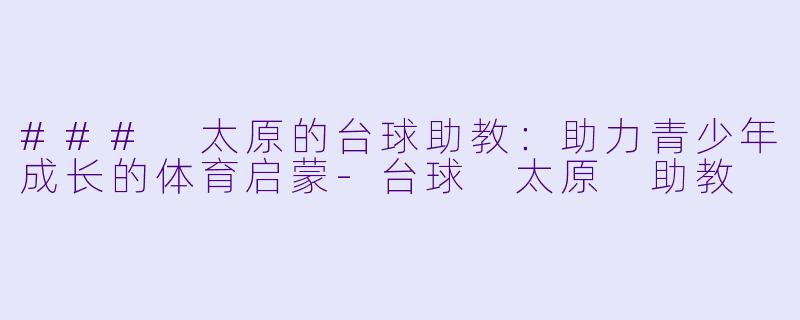 ### 太原的台球助教：助力青少年成长的体育启蒙-台球 太原 助教