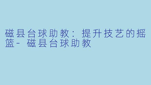 磁县台球助教:提升技艺的摇篮
