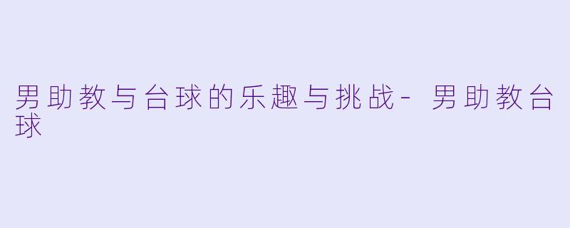 男助教与台球的乐趣与挑战-男助教台球