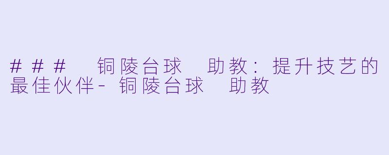 ### 铜陵台球 助教：提升技艺的最佳伙伴-铜陵台球 助教