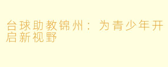 台球助教锦州：为青少年开启新视野