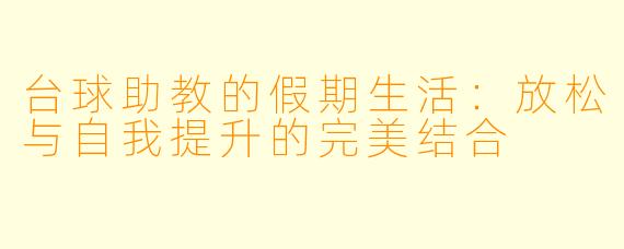 台球助教的假期生活:放松与自我提升的完美结合