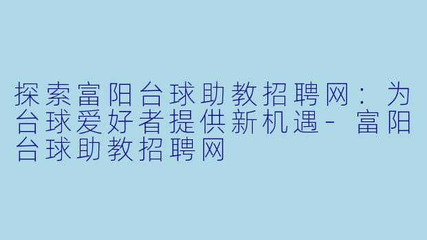 探索富阳台球助教招聘网：为台球爱好者提供新机遇-富阳台球助教招聘网