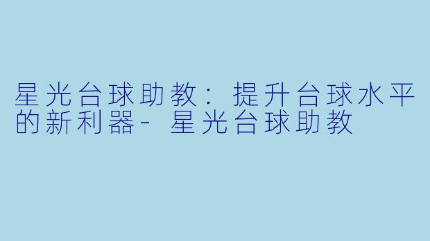 星光台球助教：提升台球水平的新利器-星光台球助教